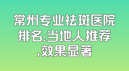 常州专业祛斑医院排名：当地人推荐，效果显著