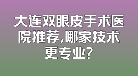 大连双眼皮手术医院推荐，哪家技术更专业？