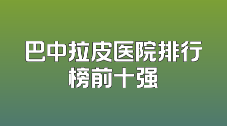 巴中拉皮医院排行榜前十强