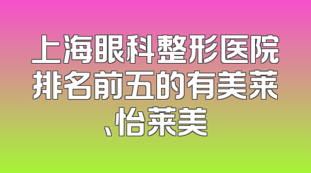 上海眼科整形医院排名前五的有美莱、怡莱美