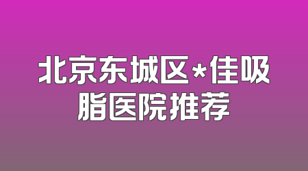 北京东城区*佳吸脂医院推荐