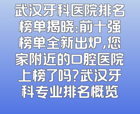 武汉牙科医院排名榜单揭晓：前十强榜单全新出炉，您家附近的口腔医院上榜了吗？武汉牙科专业排名概览