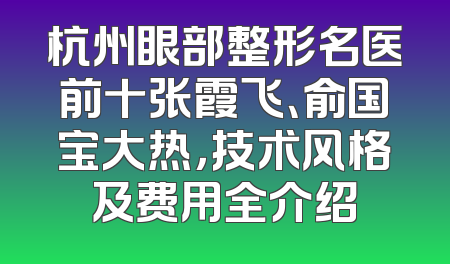 杭州眼部整形名医前十张霞飞、俞国宝大热，技术风格及费用全介绍