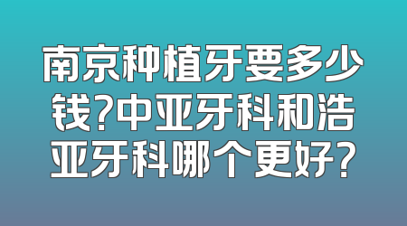 南京种植牙要多少钱？中亚牙科和浩亚牙科哪个更好？