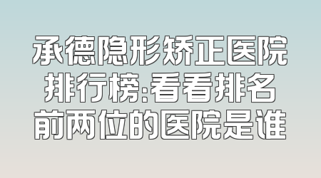 承德隐形矫正医院排行榜：看看排名前两位的医院是谁