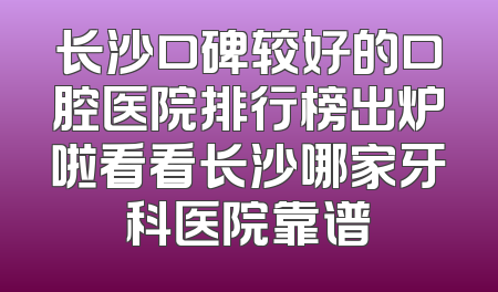 长沙口碑较好的口腔医院排行榜出炉啦看看长沙哪家牙科医院靠谱