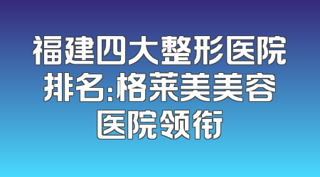 福建四大整形医院排名：格莱美美容医院领衔