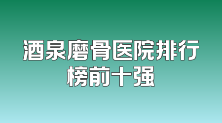 酒泉磨骨医院排行榜前十强