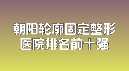朝阳轮廓固定整形医院排名前十强