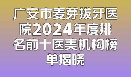 广安市麦芽拔牙医院2024年度排名前十医美机构榜单揭晓
