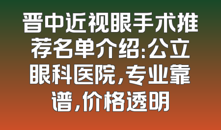 晋中近视眼手术推荐名单介绍：公立眼科医院，专业靠谱，价格透明