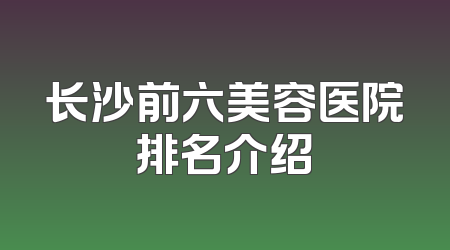 长沙前六美容医院排名介绍