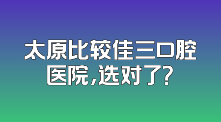 太原比较佳三口腔医院，选对了？