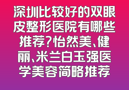 深圳比较好的双眼皮整形医院有哪些推荐？怡然美、健丽、米兰白玉强医学美容简略推荐