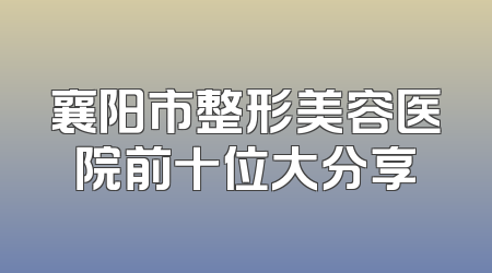 襄阳市整形美容医院前十位大分享