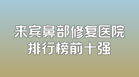 来宾鼻部修复医院排行榜前十强
