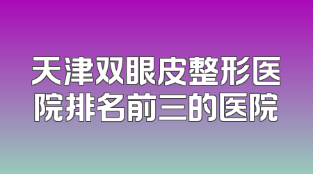 天津双眼皮整形医院排名前三的医院