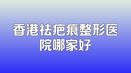 香港祛疤痕整形医院哪家好