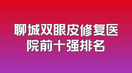 聊城双眼皮修复医院前十强排名