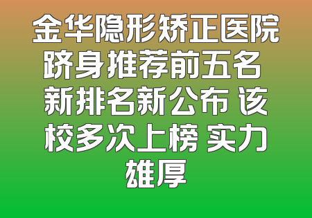 金华隐形矫正医院跻身推荐前五名 新排名新公布 该校多次上榜 实力雄厚