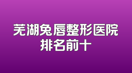 芜湖兔唇整形医院排名前十