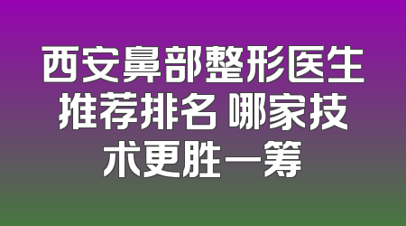 西安鼻部整形医生推荐排名 哪家技术更胜一筹