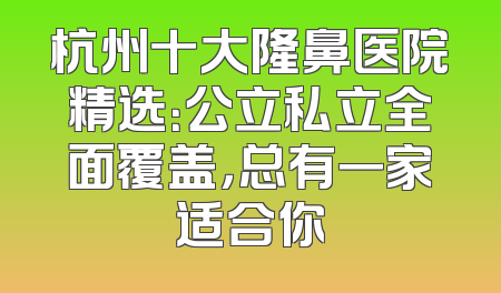 杭州十大隆鼻医院精选：公立私立全面覆盖，总有一家适合你
