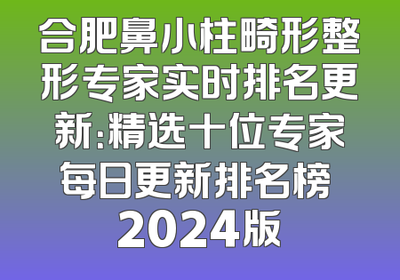 合肥鼻小柱畸形整形专家实时排名更新：精选十位专家每日更新排名榜 2024版