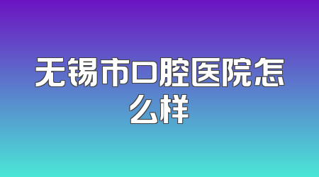 无锡市口腔医院怎么样