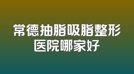 常德抽脂吸脂整形医院哪家好