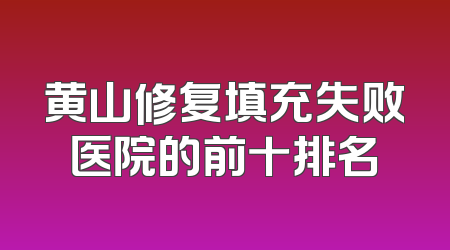 黄山修复填充失败医院的前十排名