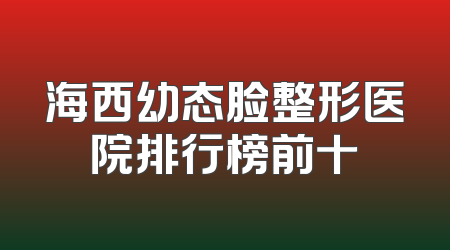 海西幼态脸整形医院排行榜前十
