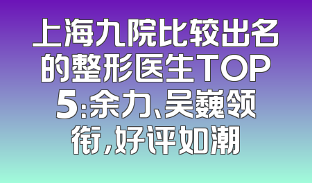 上海九院比较出名的整形医生TOP5：余力、吴巍领衔，好评如潮