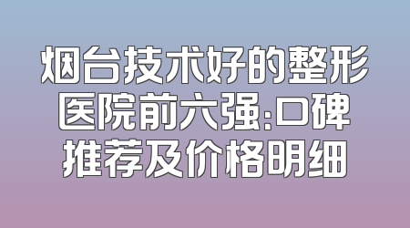 烟台技术好的整形医院前六强：口碑推荐及价格明细