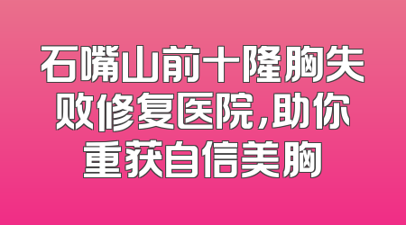 石嘴山前十隆胸失败修复医院，助你重获自信美胸