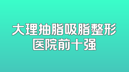 大理抽脂吸脂整形医院前十强
