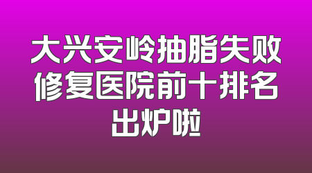 大兴安岭抽脂失败修复医院前十排名出炉啦