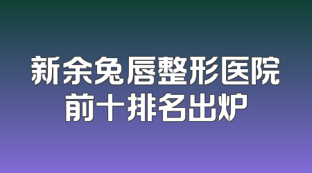 新余兔唇整形医院前十排名出炉