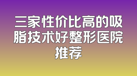 三家性价比高的吸脂技术好整形医院推荐