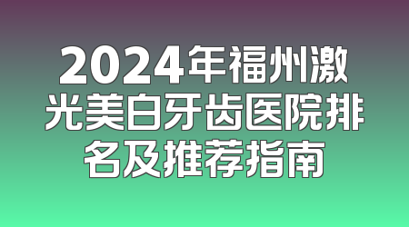 2024年福州激光美白牙齿医院排名及推荐指南