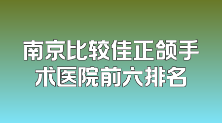 南京比较佳正颌手术医院前六排名