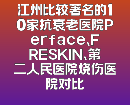 江州比较著名的10家抗衰老医院Perface、FRESKIN、第二人民医院烧伤医院对比