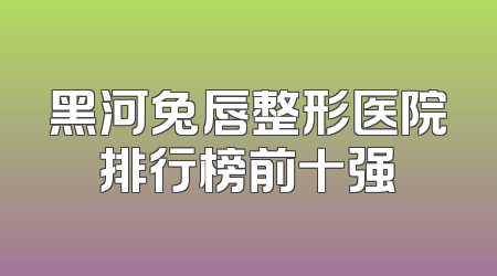 黑河兔唇整形医院排行榜前十强