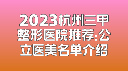2023杭州三甲整形医院推荐：公立医美名单介绍