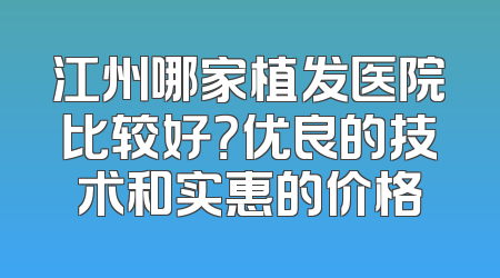 江州哪家植发医院比较好？优良的技术和实惠的价格
