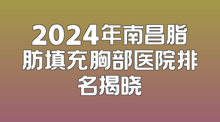 2024年南昌脂肪填充胸部医院排名揭晓