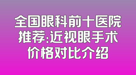 全国眼科前十医院推荐：近视眼手术价格对比介绍