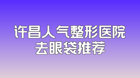 许昌人气整形医院去眼袋推荐