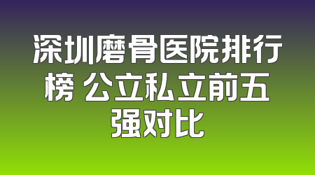 深圳磨骨医院排行榜 公立私立前五强对比