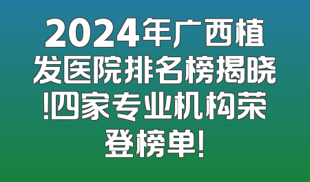 2024年广西植发医院排名榜揭晓！四家专业机构荣登榜单！